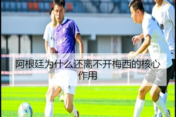 阿根廷为什么还离不开梅西的核心作用