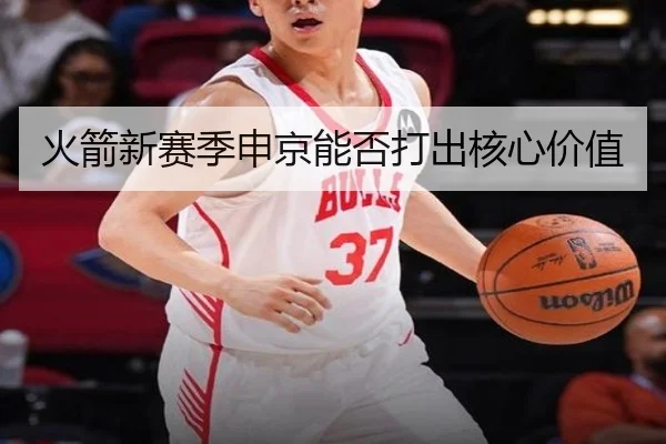 火箭新赛季申京能否打出核心价值
