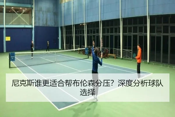 尼克斯谁更适合帮布伦森分压？深度分析球队选择