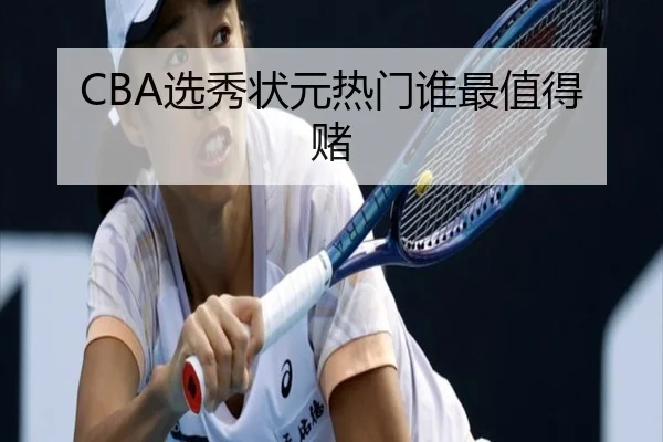 CBA选秀状元热门谁最值得赌