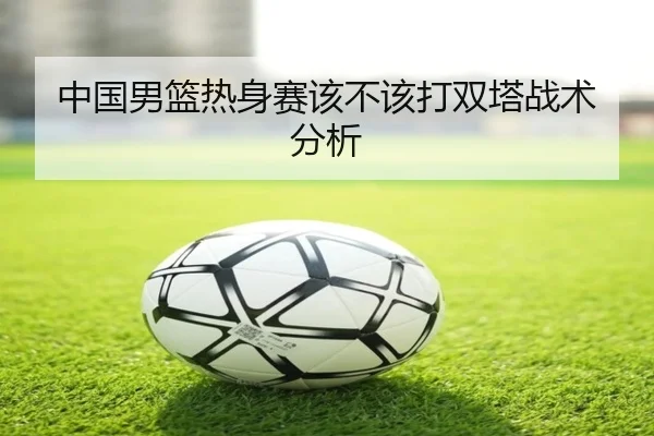 中国男篮热身赛该不该打双塔战术分析