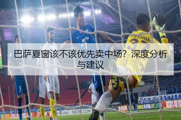 巴萨夏窗该不该优先卖中场？深度分析与建议