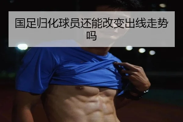 国足归化球员还能改变出线走势吗